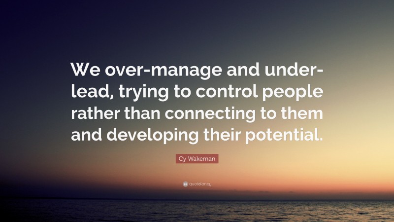 Cy Wakeman Quote: “We over-manage and under-lead, trying to control people rather than connecting to them and developing their potential.”