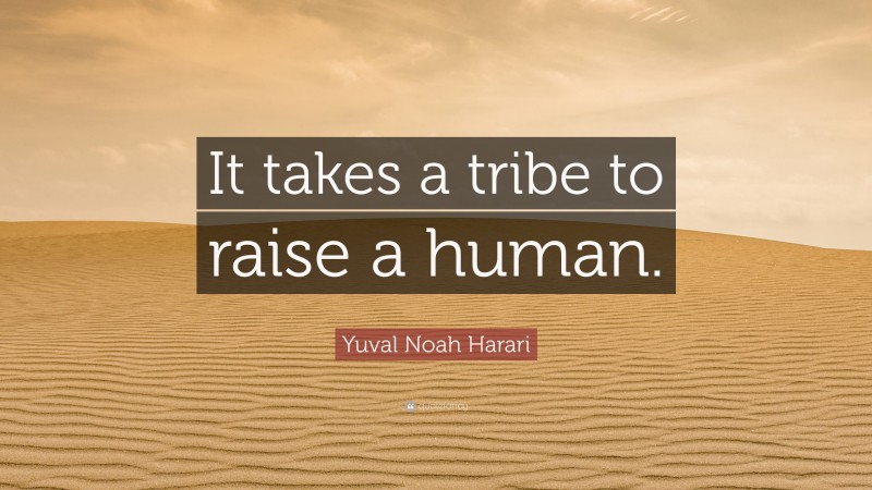 Yuval Noah Harari Quote: “It takes a tribe to raise a human.”