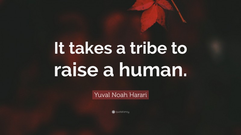Yuval Noah Harari Quote: “It takes a tribe to raise a human.”