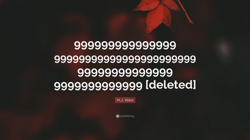 M.J. Ware Quote: “999999999999999 99999999999999999999999 99999999999999 9999999999999 [deleted]”