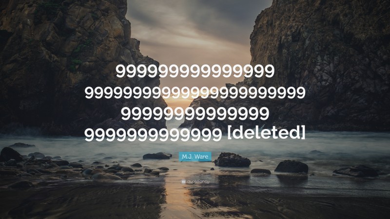 M.J. Ware Quote: “999999999999999 99999999999999999999999 99999999999999 9999999999999 [deleted]”
