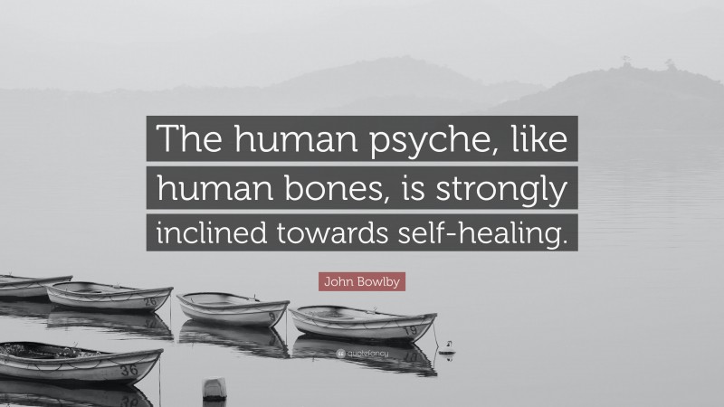 John Bowlby Quote: “The human psyche, like human bones, is strongly inclined towards self-healing.”