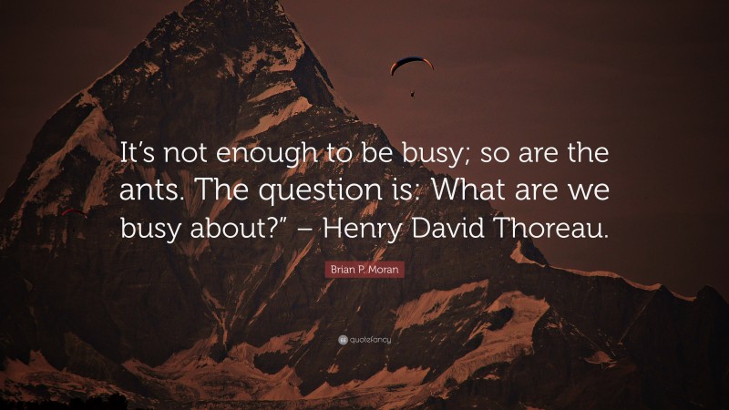 Brian P. Moran Quote: “It’s not enough to be busy; so are the ants. The question is: What are we busy about?” – Henry David Thoreau.”