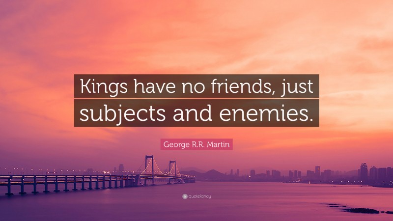 George R.R. Martin Quote: “Kings have no friends, just subjects and enemies.”