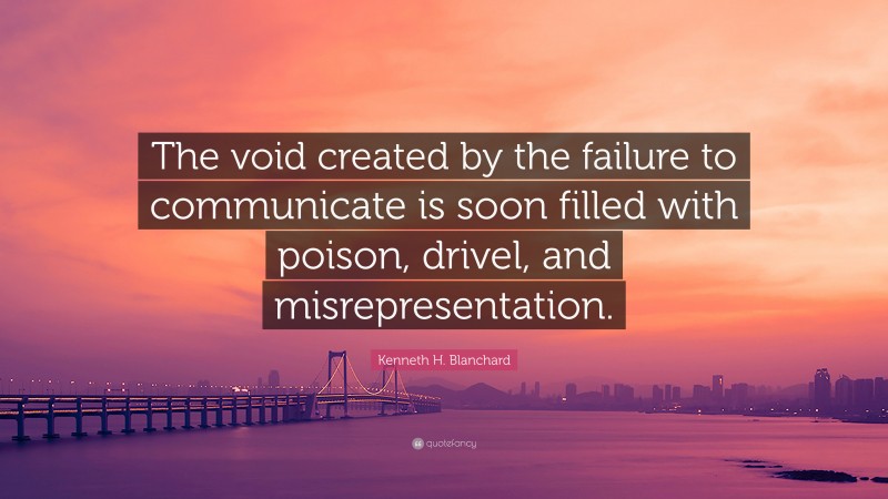 Kenneth H. Blanchard Quote: “The void created by the failure to communicate is soon filled with poison, drivel, and misrepresentation.”