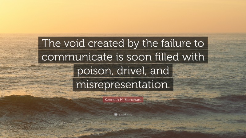Kenneth H. Blanchard Quote: “The void created by the failure to communicate is soon filled with poison, drivel, and misrepresentation.”
