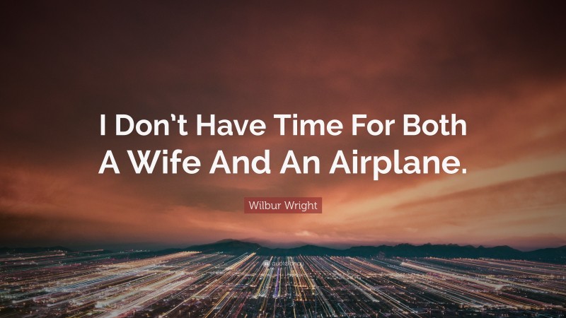 Wilbur Wright Quote: “I Don’t Have Time For Both A Wife And An Airplane.”