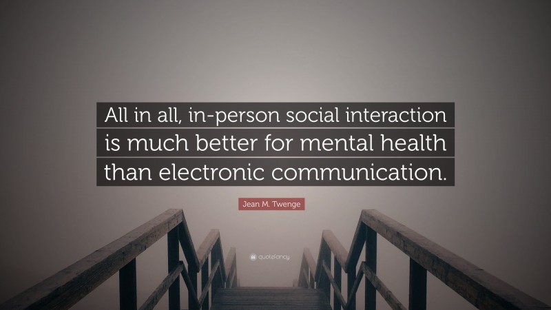 Jean M. Twenge Quote: “All in all, in-person social interaction is much better for mental health than electronic communication.”