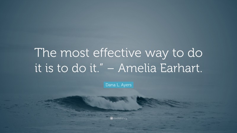 Dana L. Ayers Quote: “The most effective way to do it is to do it.” – Amelia Earhart.”