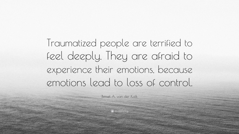 Bessel A. van der Kolk Quote: “Traumatized people are terrified to feel deeply. They are afraid to experience their emotions, because emotions lead to loss of control.”