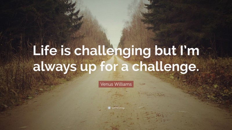 Venus Williams Quote: “Life is challenging but I’m always up for a challenge.”