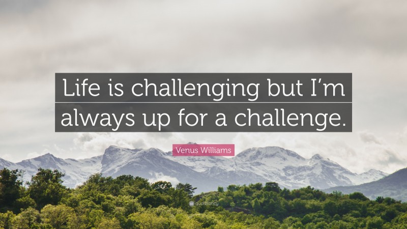 Venus Williams Quote: “Life is challenging but I’m always up for a challenge.”