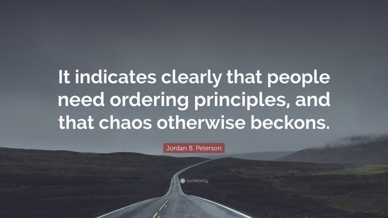 Jordan B. Peterson Quote: “It indicates clearly that people need ordering principles, and that chaos otherwise beckons.”