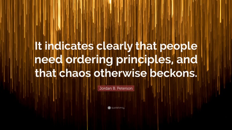 Jordan B. Peterson Quote: “It indicates clearly that people need ordering principles, and that chaos otherwise beckons.”