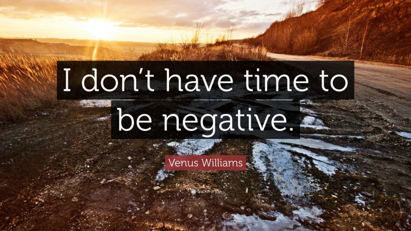 Venus Williams Quote: “I don’t have time to be negative.”