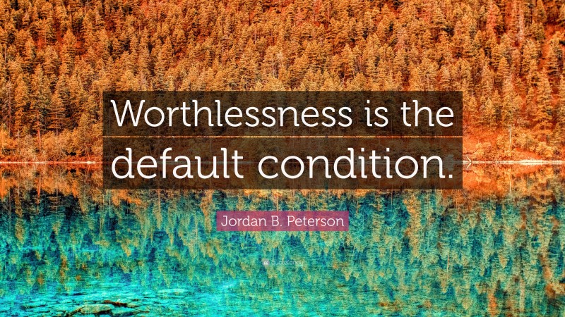 Jordan B. Peterson Quote: “Worthlessness is the default condition.”