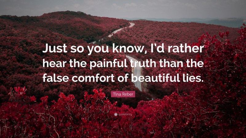 Tina Reber Quote: “Just so you know, I’d rather hear the painful truth than the false comfort of beautiful lies.”