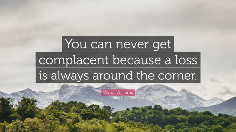 Venus Williams Quote: “You can never get complacent because a loss is always around the corner.”