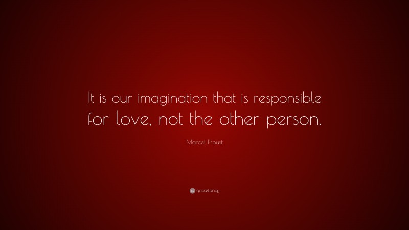 Marcel Proust Quote: “It is our imagination that is responsible for love, not the other person.”