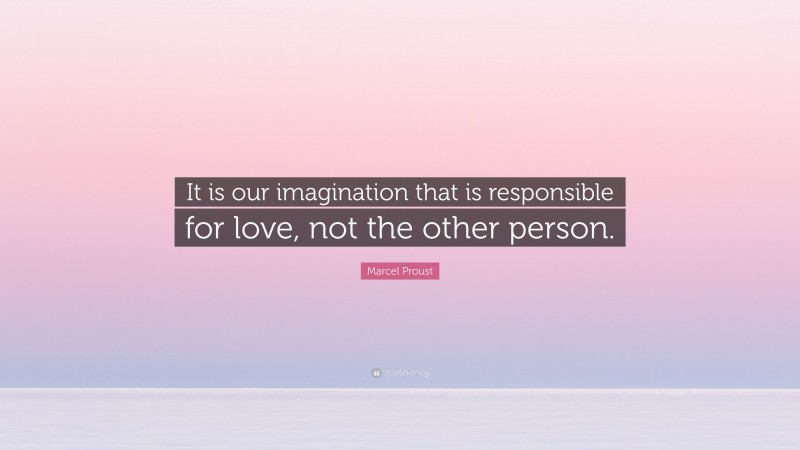 Marcel Proust Quote: “It is our imagination that is responsible for love, not the other person.”