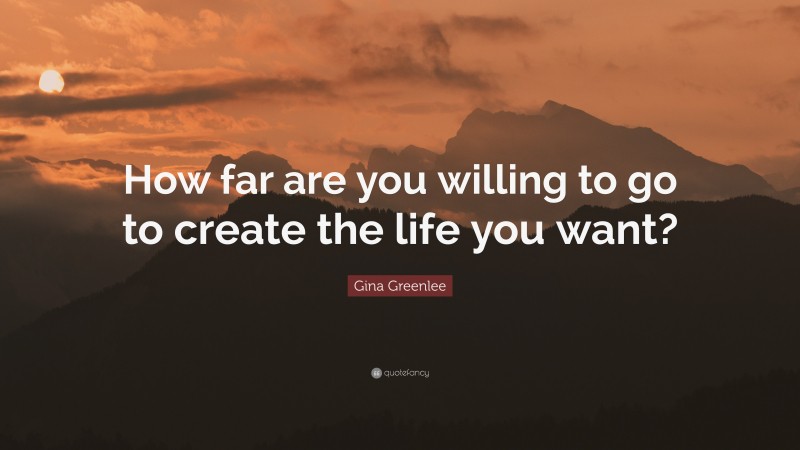 Gina Greenlee Quote: “How far are you willing to go to create the life you want?”