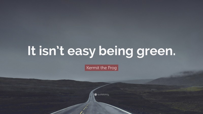 Kermit the Frog Quote: “It isn’t easy being green.”