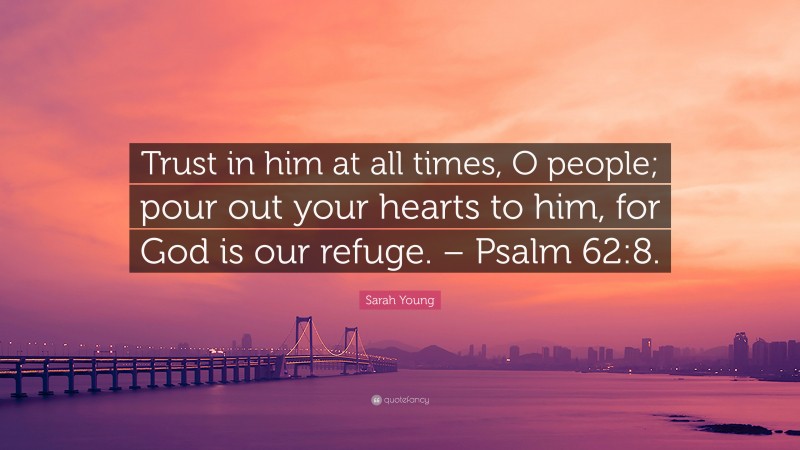 Sarah Young Quote: “Trust in him at all times, O people; pour out your hearts to him, for God is our refuge. – Psalm 62:8.”