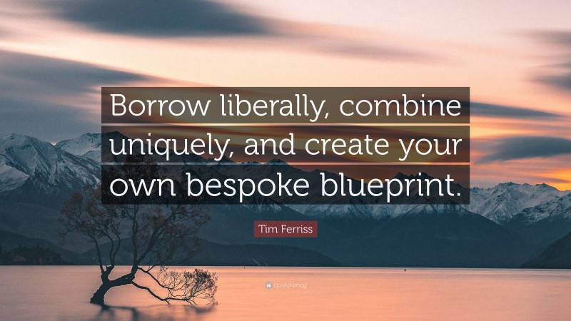 Tim Ferriss Quote: “Borrow liberally, combine uniquely, and create your own bespoke blueprint.”