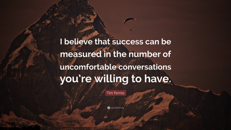Tim Ferriss Quote: “I believe that success can be measured in the number of uncomfortable conversations you’re willing to have.”