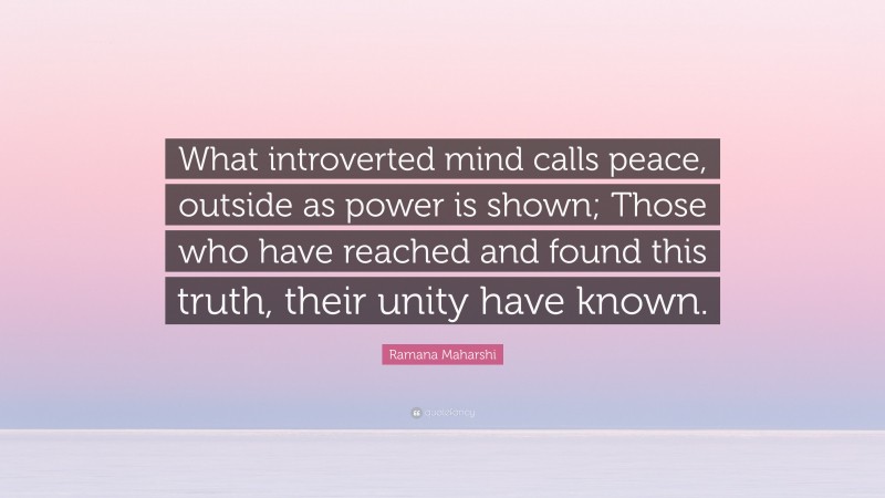 Ramana Maharshi Quote: “What introverted mind calls peace, outside as power is shown; Those who have reached and found this truth, their unity have known.”
