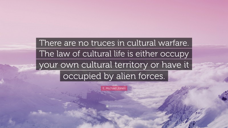 E. Michael Jones Quote: “There are no truces in cultural warfare. The law of cultural life is either occupy your own cultural territory or have it occupied by alien forces.”