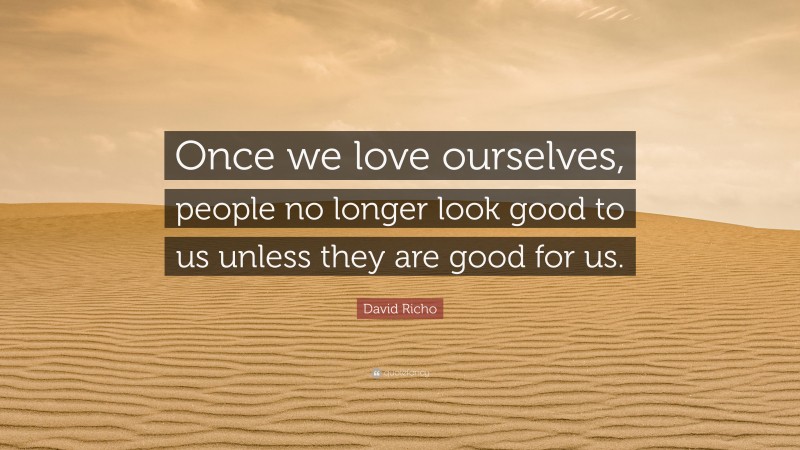 David Richo Quote: “Once we love ourselves, people no longer look good to us unless they are good for us.”