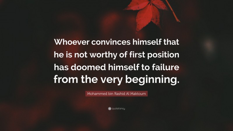Mohammed bin Rashid Al Maktoum Quote: “Whoever convinces himself that he is not worthy of first position has doomed himself to failure from the very beginning.”