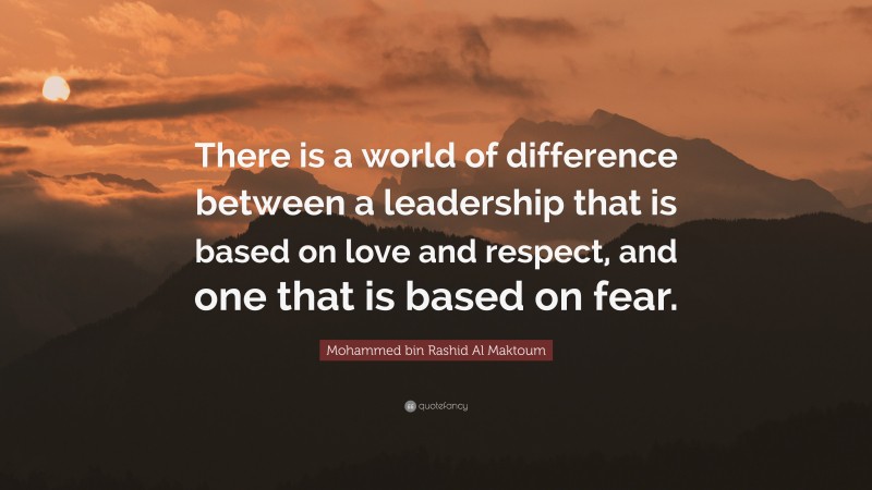Mohammed bin Rashid Al Maktoum Quote: “There is a world of difference between a leadership that is based on love and respect, and one that is based on fear.”