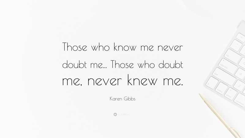 Karen Gibbs Quote: “Those who know me never doubt me... Those who doubt me, never knew me.”