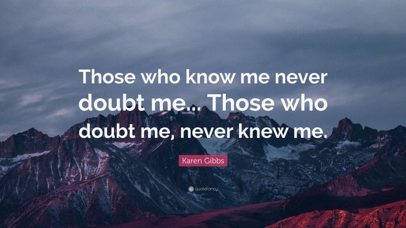 Karen Gibbs Quote: “Those who know me never doubt me... Those who doubt me, never knew me.”