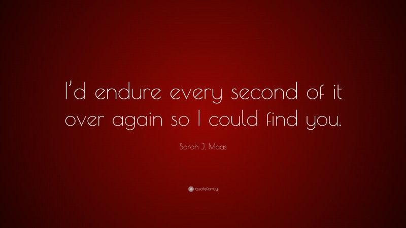 Sarah J. Maas Quote: “I’d endure every second of it over again so I could find you.”