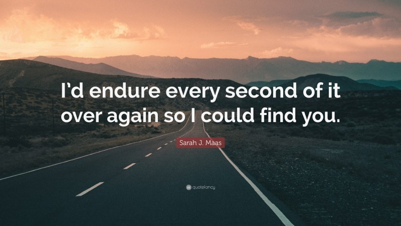 Sarah J. Maas Quote: “I’d endure every second of it over again so I could find you.”