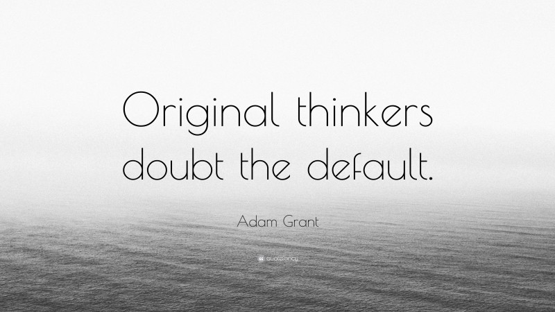 Adam Grant Quote: “Original thinkers doubt the default.”
