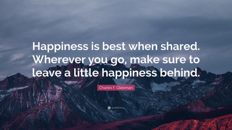 Charles F. Glassman Quote: “Happiness is best when shared. Wherever you go, make sure to leave a little happiness behind.”