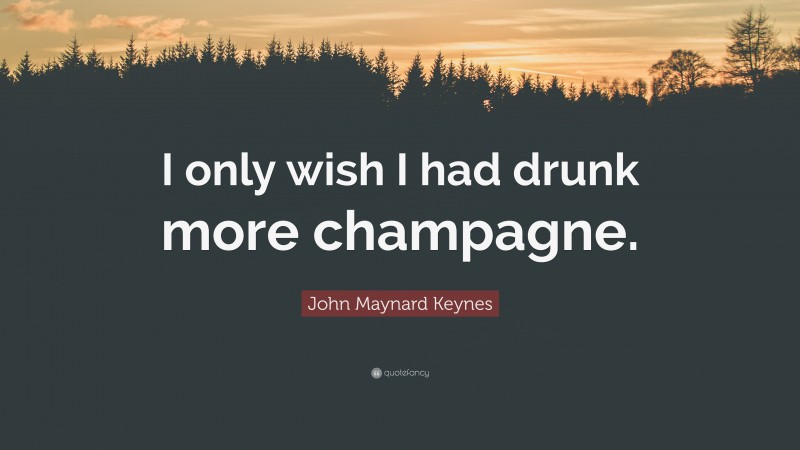 John Maynard Keynes Quote: “I only wish I had drunk more champagne.”