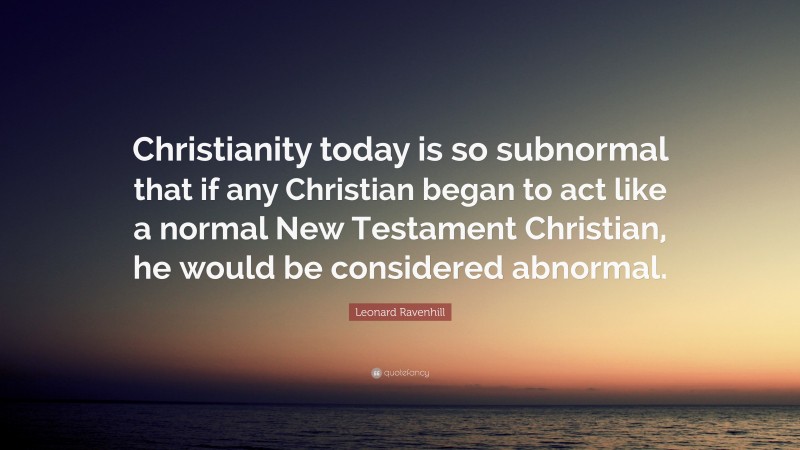 Leonard Ravenhill Quote: “Christianity today is so subnormal that if any Christian began to act like a normal New Testament Christian, he would be considered abnormal.”