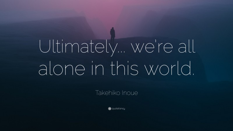 Takehiko Inoue Quote: “Ultimately... we’re all alone in this world.”