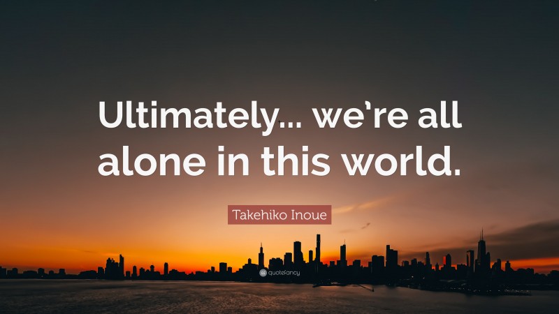 Takehiko Inoue Quote: “Ultimately... we’re all alone in this world.”