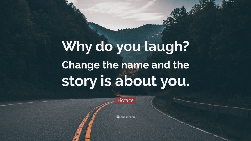 Horace Quote: “Why do you laugh? Change the name and the story is about you.”