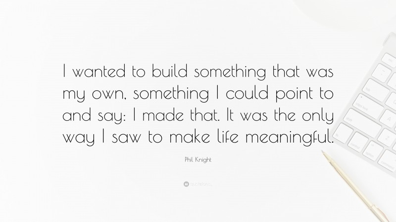 Phil Knight Quote: “I wanted to build something that was my own, something I could point to and say: I made that. It was the only way I saw to make life meaningful.”