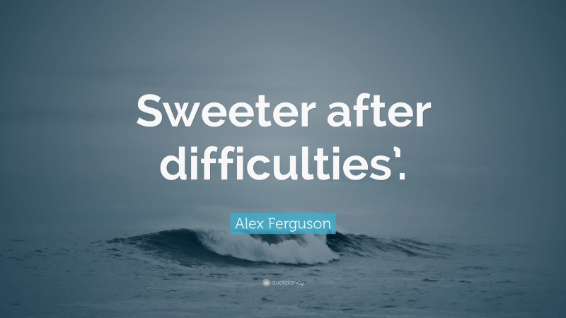 Alex Ferguson Quote: “Sweeter after difficulties’.”