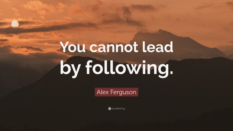 Alex Ferguson Quote: “You cannot lead by following.”