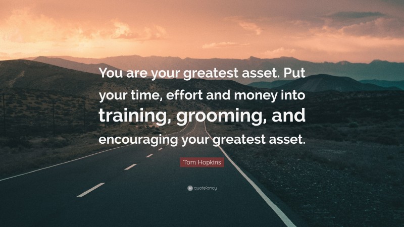 Tom Hopkins Quote: “You are your greatest asset. Put your time, effort and money into training, grooming, and encouraging your greatest asset.”