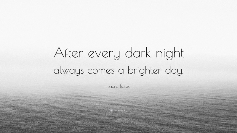 Laura Bates Quote: “After every dark night always comes a brighter day.”